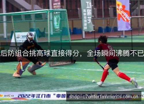 后防组合挑高球直接得分,全场瞬间沸腾不已 后防组合挑高球直接得分,全场瞬间沸腾不已