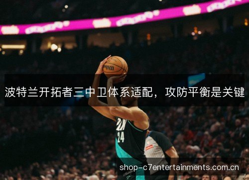 波特兰开拓者三中卫体系适配，攻防平衡是关键